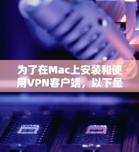为了在Mac上安装和使用VPN客户端,以下是一步步的指南 为了在Mac上安装和使用VPN客户端,以下是一步步的指南