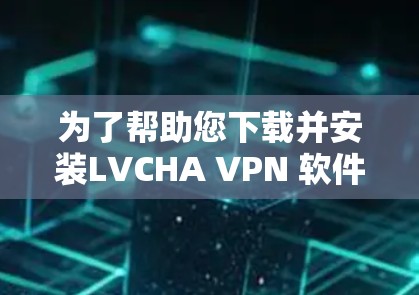 为了帮助您下载并安装LVCHA VPN 软件,您可以按照以下步骤操作 为了帮助您下载并安装LVCHA VPN 软件,您可以按照以下步骤操作