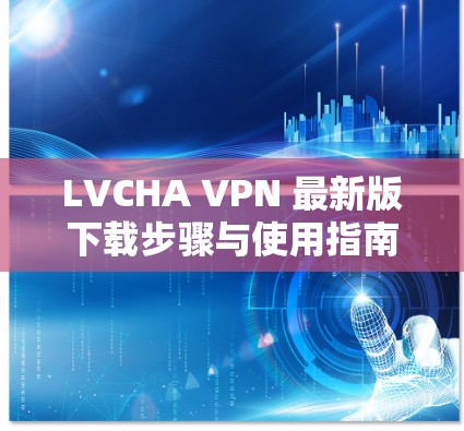 LVCHA VPN 最新版下载步骤与使用指南 LVCHA VPN 最新版下载步骤与使用指南
