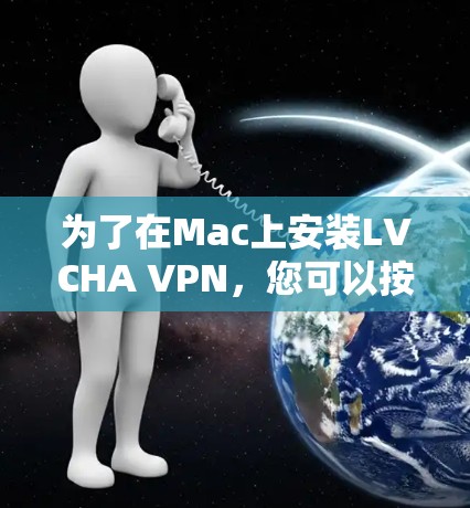 为了在Mac上安装LVCHA VPN,您可以按照以下步骤进行操作 为了在Mac上安装LVCHA VPN,您可以按照以下步骤进行操作