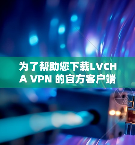 为了帮助您下载LVCHA VPN 的官方客户端,您可以按照以下步骤进行 为了帮助您下载LVCHA VPN 的官方客户端,您可以按照以下步骤进行