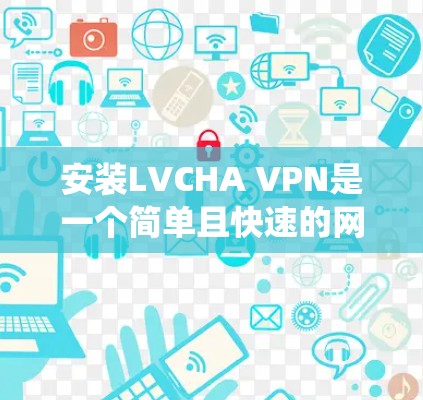 安装LVCHA VPN是一个简单且快速的网络VPN解决方案。以下是一个详细的安装教程,适用于Windows系统 安装LVCHA VPN是一个简单且快速的网络VPN解决方案。以下是一个详细的安装教程,适用于Windows系统