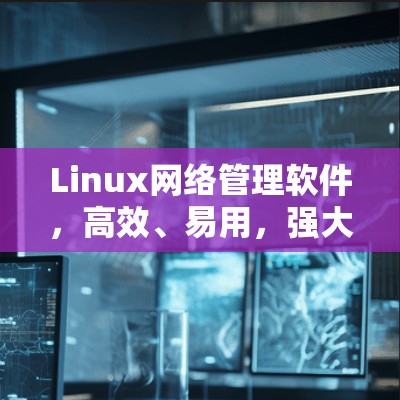 Linux网络管理软件,高效、易用,强大的网络管理能力 Linux网络管理软件,高效、易用,强大的网络管理能力