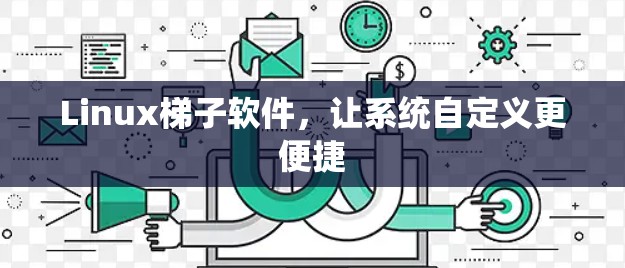 Linux梯子软件,让系统自定义更便捷 Linux梯子软件,让系统自定义更便捷