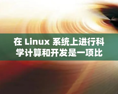 在 Linux 系统上进行科学计算和开发是一项比较复杂的任务,但如果你对科学计算有一定了解,或者有特定的项目需求,以下内容将帮助你轻松上手 在 Linux 系统上进行科学计算和开发是一项比较复杂的任务,但如果你对科学计算有一定了解,或者有特定的项目需求,以下内容将帮助你轻松上手
