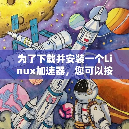 为了下载并安装一个Linux加速器,您可以按照以下步骤进行操作 为了下载并安装一个Linux加速器,您可以按照以下步骤进行操作