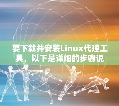 要下载并安装Linux代理工具,以下是详细的步骤说明 要下载并安装Linux代理工具,以下是详细的步骤说明