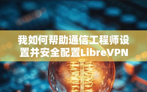 我如何帮助通信工程师设置并安全配置LibreVPN 我如何帮助通信工程师设置并安全配置LibreVPN