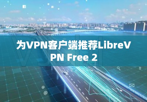 为VPN客户端推荐LibreVPN Free 2 为VPN客户端推荐LibreVPN Free 2