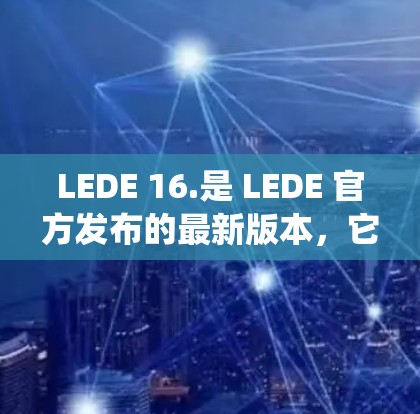 LEDE 16.是 LEDE 官方发布的最新版本,它引入了一系列新的功能和改进,以提升用户体验和系统性能。以下是该版本的主要功能和优势 LEDE 16.是 LEDE 官方发布的最新版本,它引入了一系列新的功能和改进,以提升用户体验和系统性能。以下是该版本的主要功能和优势