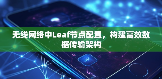 无线网络中Leaf节点配置,构建高效数据传输架构 无线网络中Leaf节点配置,构建高效数据传输架构