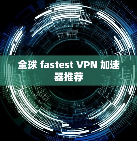 全球 fastest VPN 加速器推荐 全球 fastest VPN 加速器推荐
