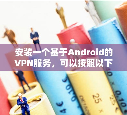 安装一个基于Android的VPN服务,可以按照以下步骤进行 安装一个基于Android的VPN服务,可以按照以下步骤进行