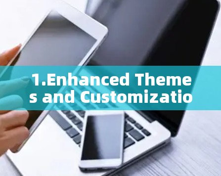 1.Enhanced Themes and Customization: 1.Enhanced Themes and Customization: