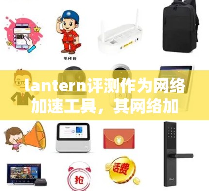 lantern评测作为网络加速工具，其网络加速体验可以从多个维度进行分析
