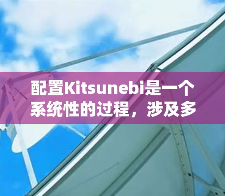 配置Kitsunebi是一个系统性的过程，涉及多个步骤和部分，以下是一个详细的配置步骤指南，帮助您理解如何为Kitsunebi配置