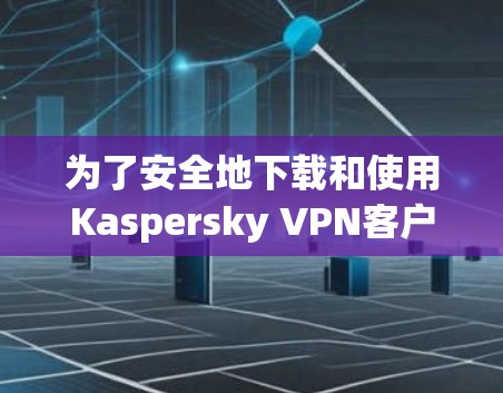 为了安全地下载和使用Kaspersky VPN客户端,以下是详细的步骤指南 为了安全地下载和使用Kaspersky VPN客户端,以下是详细的步骤指南