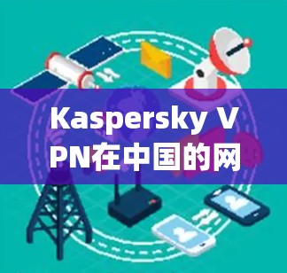 Kaspersky VPN在中国的网络连接体验是一个综合性的体验,主要取决于Kaspersky VPN在该地区的支持网络以及使用情况。以下是一个综合性的总结 Kaspersky VPN在中国的网络连接体验是一个综合性的体验,主要取决于Kaspersky VPN在该地区的支持网络以及使用情况。以下是一个综合性的总结