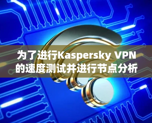 为了进行Kaspersky VPN的速度测试并进行节点分析,您可以按照以下步骤进行 为了进行Kaspersky VPN的速度测试并进行节点分析,您可以按照以下步骤进行
