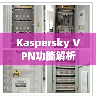 Kaspersky VPN功能解析 Kaspersky VPN功能解析