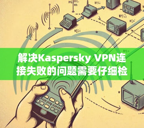 解决Kaspersky VPN连接失败的问题需要仔细检查多个方面，包括手机和Kaspersky的设置。以下是一步步的解决方案