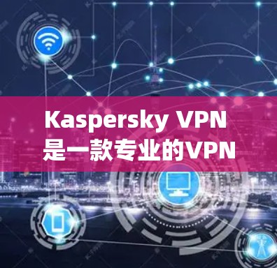 Kaspersky VPN 是一款专业的VPN软件,旨在保护您的网络安全。以下是使用 Kaspersky VPN 进行连接和访问的主要步骤 Kaspersky VPN 是一款专业的VPN软件,旨在保护您的网络安全。以下是使用 Kaspersky VPN 进行连接和访问的主要步骤