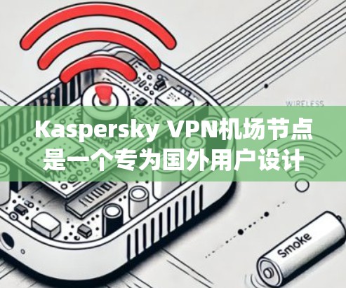 Kaspersky VPN机场节点是一个专为国外用户设计的VPN软件，旨在提供安全的访问体验。以下是对该产品的详细介绍