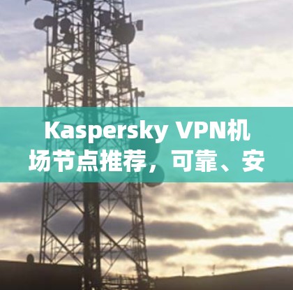 Kaspersky VPN机场节点推荐,可靠、安全、高效 Kaspersky VPN机场节点推荐,可靠、安全、高效