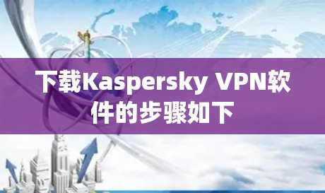 下载Kaspersky VPN软件的步骤如下 下载Kaspersky VPN软件的步骤如下