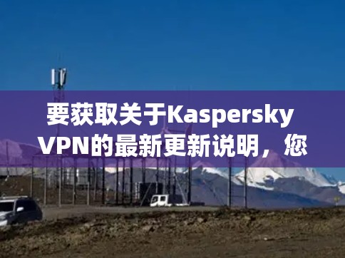 要获取关于Kaspersky VPN的最新更新说明，您可以按照以下步骤进行访问和了解