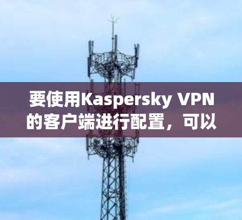 要使用Kaspersky VPN的客户端进行配置，可以按照以下步骤进行
