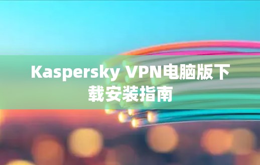 Kaspersky VPN电脑版下载安装指南 Kaspersky VPN电脑版下载安装指南