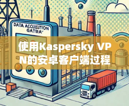 使用Kaspersky VPN的安卓客户端过程如下 使用Kaspersky VPN的安卓客户端过程如下