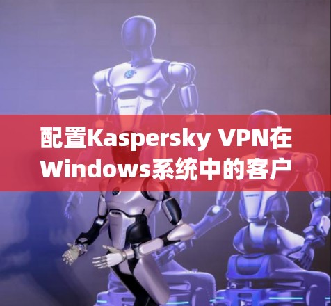 配置Kaspersky VPN在Windows系统中的客户端步骤如下 配置Kaspersky VPN在Windows系统中的客户端步骤如下