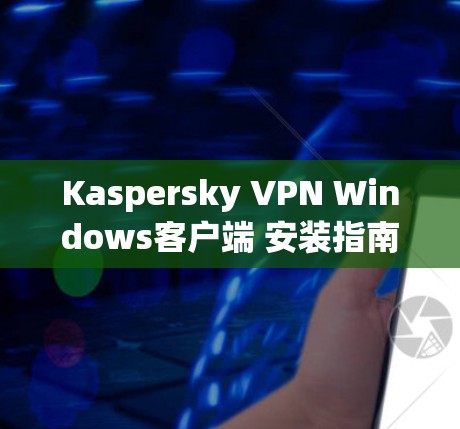 Kaspersky VPN Windows客户端 安装指南详解 Kaspersky VPN Windows客户端 安装指南详解