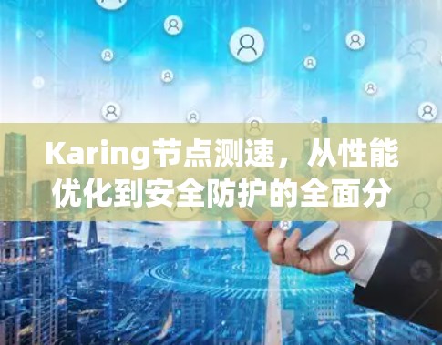 Karing节点测速,从性能优化到安全防护的全面分析 Karing节点测速,从性能优化到安全防护的全面分析
