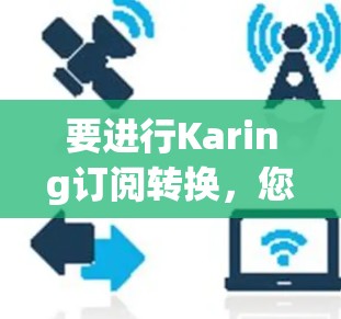 要进行Karing订阅转换,您可以按照以下步骤操作 要进行Karing订阅转换,您可以按照以下步骤操作