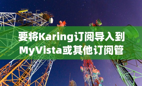 要将Karing订阅导入到MyVista或其他订阅管理系统中,可以按照以下步骤进行 要将Karing订阅导入到MyVista或其他订阅管理系统中,可以按照以下步骤进行