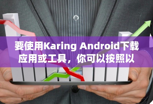 要使用Karing Android下载应用或工具,你可以按照以下步骤进行操作 要使用Karing Android下载应用或工具,你可以按照以下步骤进行操作