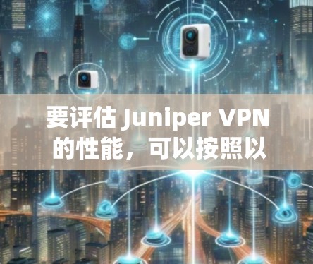 要评估 Juniper VPN 的性能,可以按照以下步骤进行测试 要评估 Juniper VPN 的性能,可以按照以下步骤进行测试