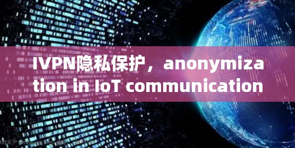 IVPN隐私保护,anonymization in IoT communication IVPN隐私保护,anonymization in IoT communication