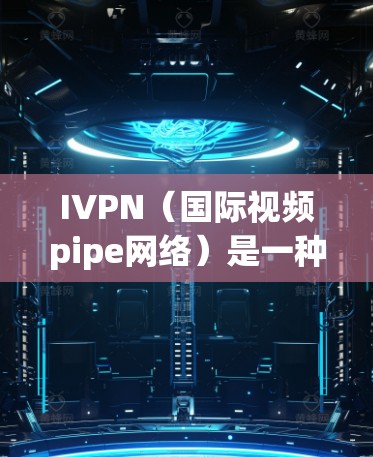IVPN（国际视频pipe网络）是一种用于视频连接的网络服务，主要用于提供高带宽、高质量的视频通话和视频会议服务。关于IVPN的速度测试，以下是几种常见的方法和工具，帮助你了解其网络速度