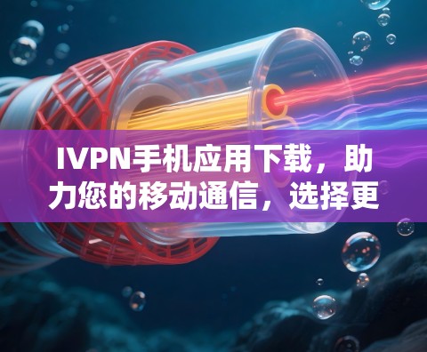 IVPN手机应用下载,助力您的移动通信,选择更智能的选择 IVPN手机应用下载,助力您的移动通信,选择更智能的选择