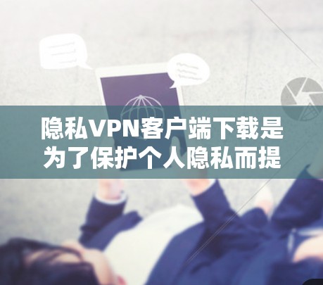 隐私VPN客户端下载是为了保护个人隐私而提供的网络服务。以下是几种常见的选择