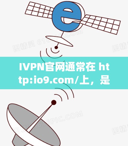 IVPN官网通常在 http:io9.com/上,是一个提供免费和安全VPN服务的平台。以下是关于IVPN官网的入口和安全VPN软件下载的建议