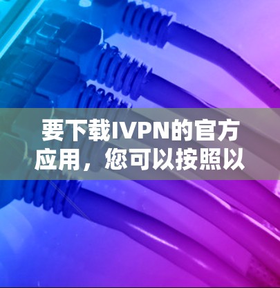 要下载IVPN的官方应用,您可以按照以下步骤操作