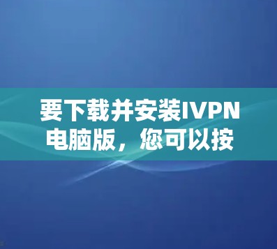 要下载并安装IVPN电脑版,您可以按照以下步骤进行