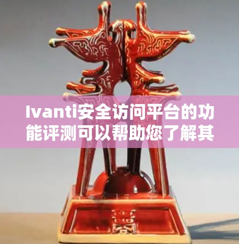 Ivanti安全访问平台的功能评测可以帮助您了解其在安全访问方面的表现和实用性。以下是该平台的主要功能评测内容