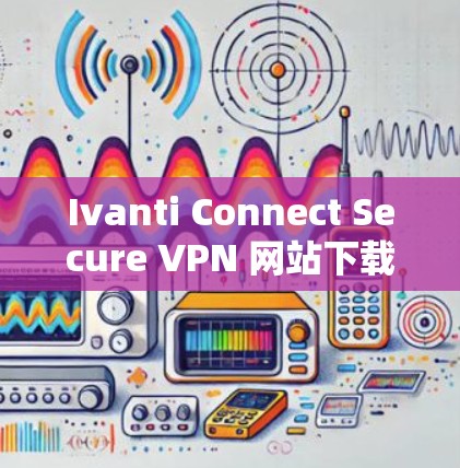 Ivanti Connect Secure VPN 网站下载与安装教程