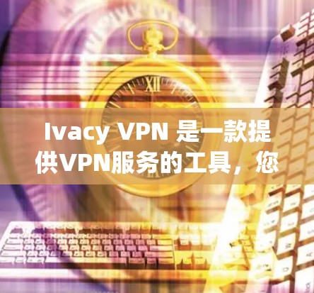 Ivacy VPN 是一款提供VPN服务的工具,您可以按照以下步骤进行操作
